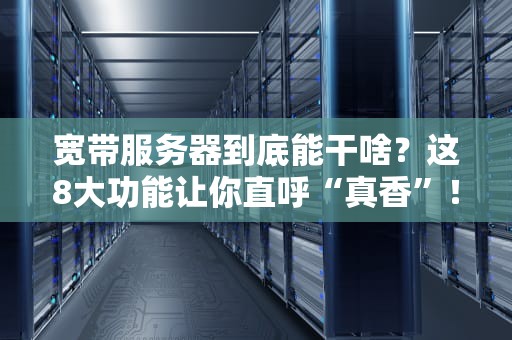 宽带服务器到底能干啥？这8大功能让你直呼“真香”！