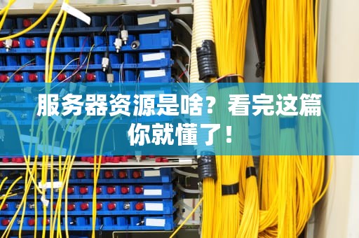 服务器资源是啥？看完这篇你就懂了！