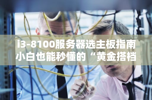 i3-8100服务器选主板指南小白也能秒懂的“黄金搭档”推荐！