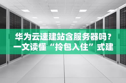 华为云速建站含服务器吗？一文读懂“拎包入住”式建站真相！