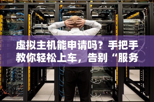 虚拟主机能申请吗？手把手教你轻松上车，告别“服务器小白”称号！