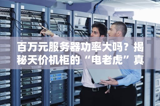 百万元服务器功率大吗？揭秘天价机柜的“电老虎”真面目！