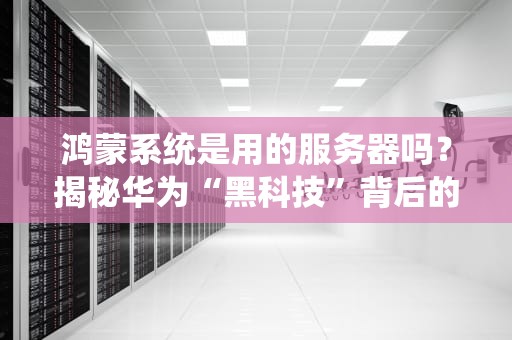 鸿蒙系统是用的服务器吗？揭秘华为“黑科技”背后的云端真相！