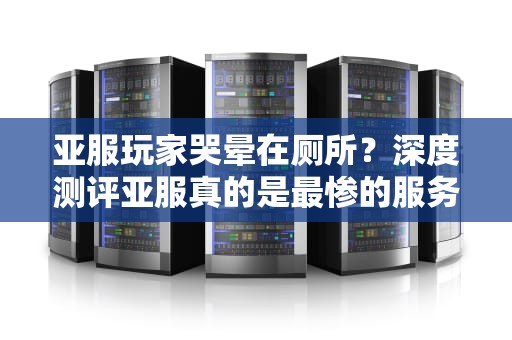 亚服玩家哭晕在厕所？深度测评亚服真的是最惨的服务器吗？