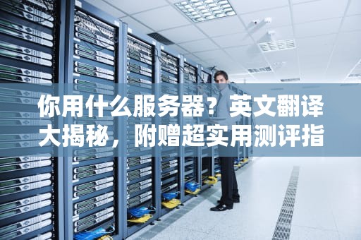 你用什么服务器？英文翻译大揭秘，附赠超实用测评指南！