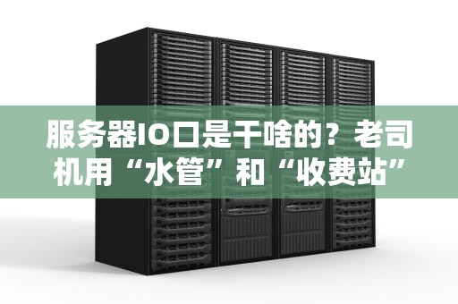 服务器IO口是干啥的？老司机用“水管”和“收费站”给你讲明白！