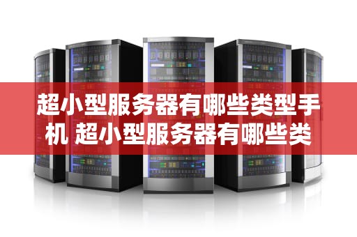 超小型服务器有哪些类型手机 超小型服务器有哪些类型手机推荐