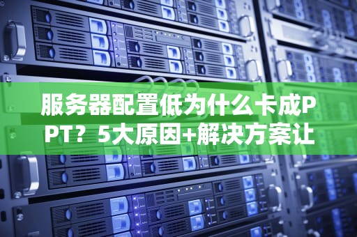 服务器配置低为什么卡成PPT？5大原因+解决方案让你秒变技术大神！