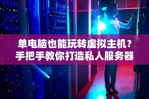 单电脑也能玩转虚拟主机？手把手教你打造私人服务器！