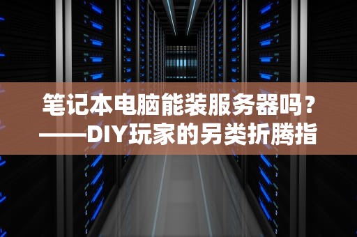 笔记本电脑能装服务器吗？——DIY玩家的另类折腾指南