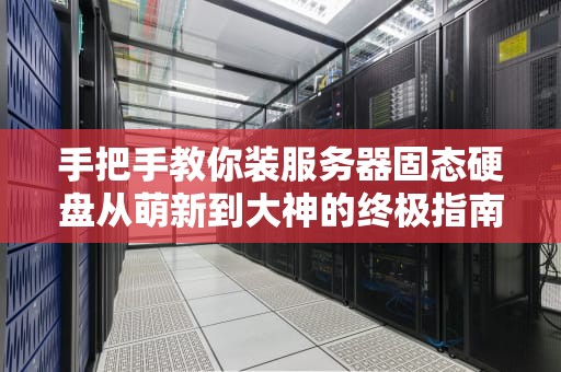 手把手教你装服务器固态硬盘从萌新到大神的终极指南