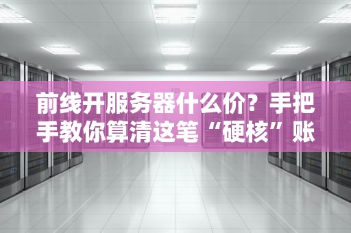 前线开服务器什么价？手把手教你算清这笔“硬核”账！