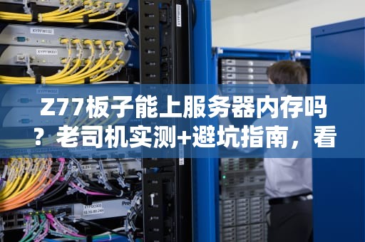 Z77板子能上服务器内存吗？老司机实测+避坑指南，看完秒懂！
