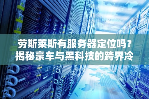 劳斯莱斯有服务器定位吗？揭秘豪车与黑科技的跨界冷知识！