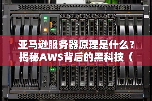 亚马逊服务器原理是什么？揭秘AWS背后的黑科技（附真实测评数据）