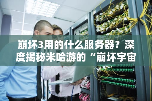 崩坏3用的什么服务器？深度揭秘米哈游的“崩坏宇宙”后台有多硬核！