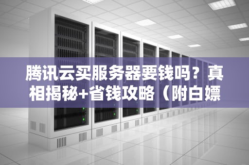 腾讯云买服务器要钱吗？真相揭秘+省钱攻略（附白嫖彩蛋）