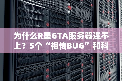 为什么R星GTA服务器连不上？5个“祖传BUG”和科学抢救指南！
