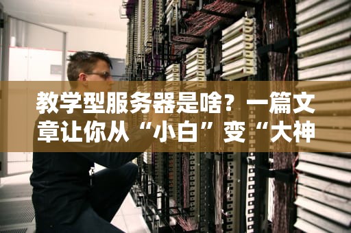 教学型服务器是啥？一篇文章让你从“小白”变“大神”！（附选购指南）