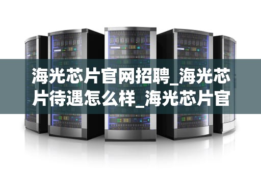海光芯片官网招聘_海光芯片待遇怎么样_海光芯片官网招聘信息解读与分析