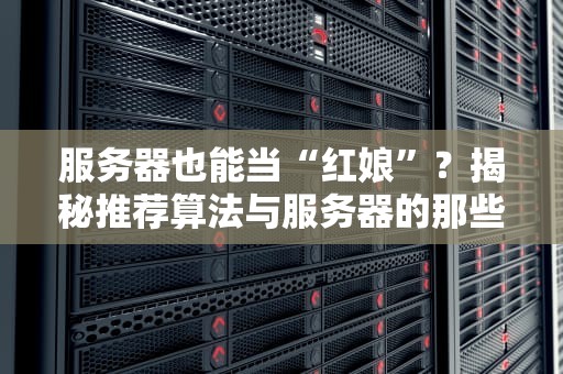 服务器也能当“红娘”？揭秘推荐算法与服务器的那些事儿！