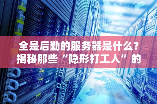 全是后勤的服务器是什么？揭秘那些“隐形打工人”的硬核日常！