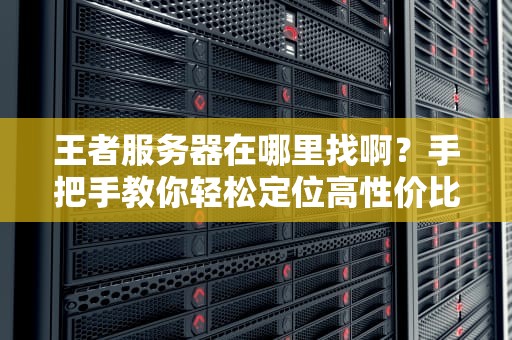 王者服务器在哪里找啊？手把手教你轻松定位高性价比服务器！