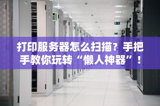 打印服务器怎么扫描？手把手教你玩转“懒人神器”！