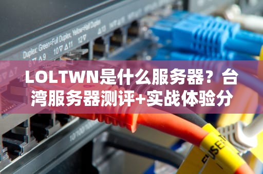 LOLTWN是什么服务器？台湾服务器测评+实战体验分享！