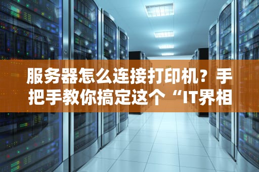 服务器怎么连接打印机？手把手教你搞定这个“IT界相亲难题”