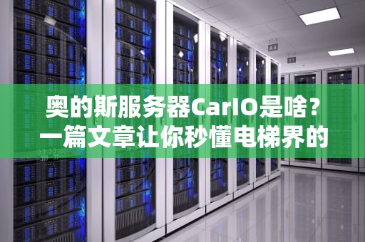 奥的斯服务器CarIO是啥？一篇文章让你秒懂电梯界的“最强大脑”！