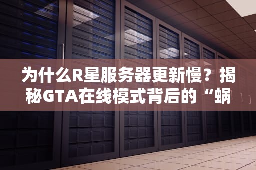 为什么R星服务器更新慢？揭秘GTA在线模式背后的“蜗牛速度”之谜！