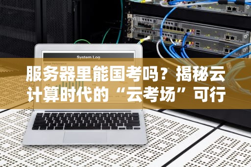 服务器里能国考吗？揭秘云计算时代的“云考场”可行性