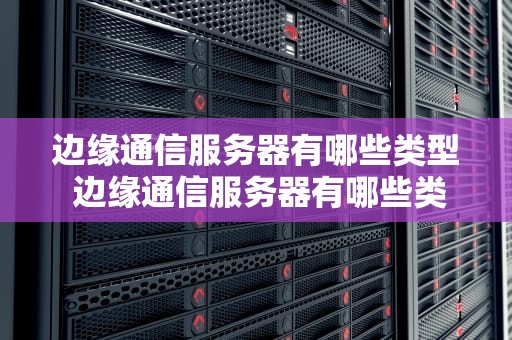 边缘通信服务器有哪些类型 边缘通信服务器有哪些类型的