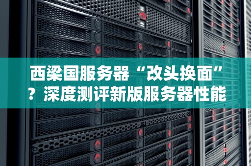 西梁国服务器“改头换面”？深度测评新版服务器性能与性价比！