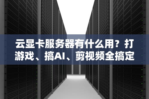 云显卡服务器有什么用？打游戏、搞AI、剪视频全搞定！