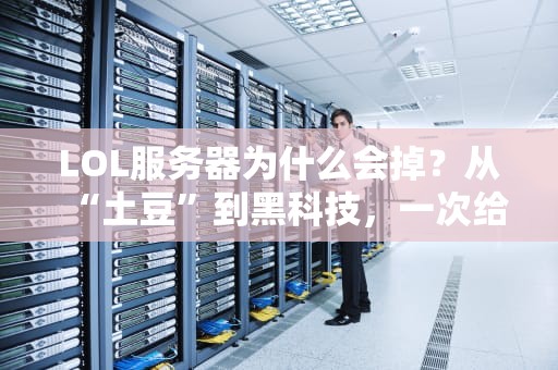 LOL服务器为什么会掉？从“土豆”到黑科技，一次给你整明白！