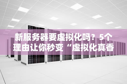 新服务器要虚拟化吗？5个理由让你秒变“虚拟化真香党”