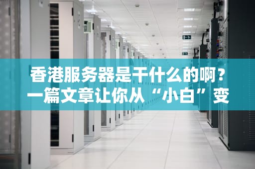香港服务器是干什么的啊？一篇文章让你从“小白”变“老司机”！