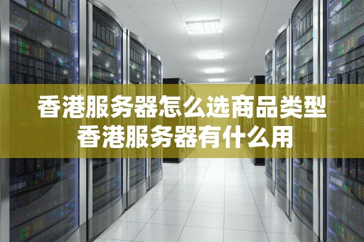 香港服务器怎么选商品类型 香港服务器有什么用