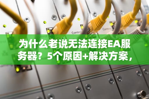 为什么老说无法连接EA服务器？5个原因+解决方案，告别“连不上”的绝望！