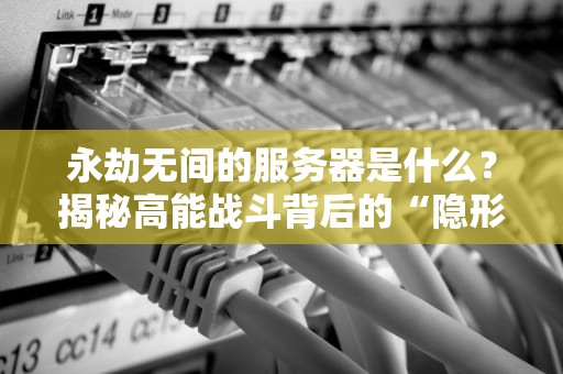 永劫无间的服务器是什么？揭秘高能战斗背后的“隐形大佬”！