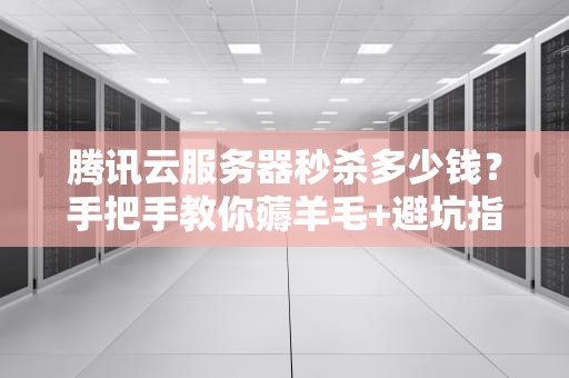 腾讯云服务器秒杀多少钱？手把手教你薅羊毛+避坑指南！