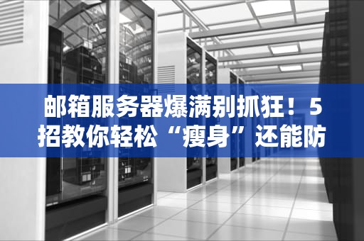 邮箱服务器爆满别抓狂！5招教你轻松“瘦身”还能防卡顿（附专业测评对比）