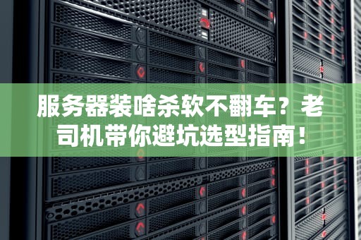 服务器装啥杀软不翻车？老司机带你避坑选型指南！