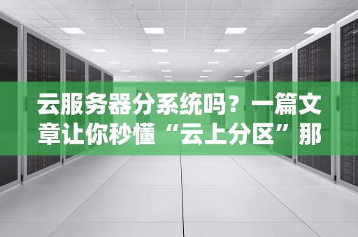 云服务器分系统吗？一篇文章让你秒懂“云上分区”那些事儿！