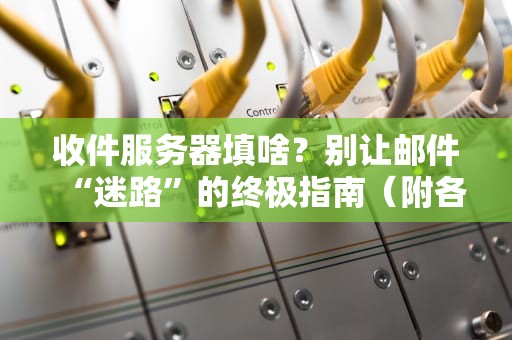 收件服务器填啥？别让邮件“迷路”的终极指南（附各大邮箱配置表）