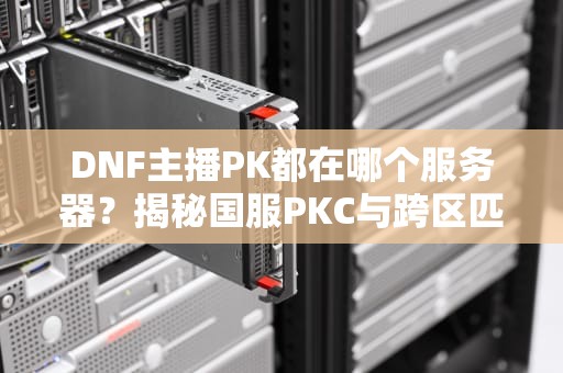 DNF主播PK都在哪个服务器？揭秘国服PKC与跨区匹配的奥秘！