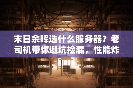末日余晖选什么服务器？老司机带你避坑捡漏，性能炸裂还省钱！