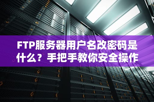 FTP服务器用户名改密码是什么？手把手教你安全操作不翻车！